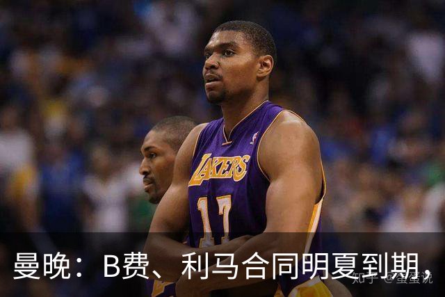 曼晚：B费、利马合同明夏到期，曼联有两人的续约选项